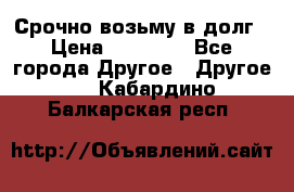 Срочно возьму в долг › Цена ­ 50 000 - Все города Другое » Другое   . Кабардино-Балкарская респ.